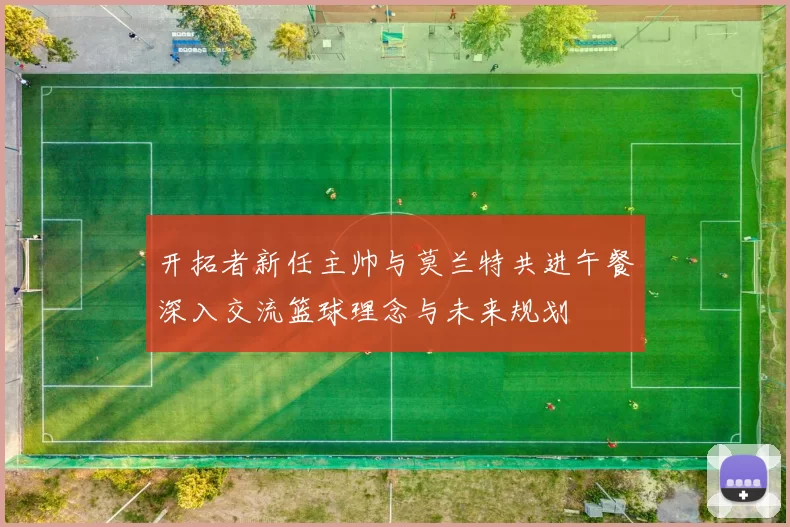 开拓者新任主帅与莫兰特共进午餐深入交流篮球理念与未来规划