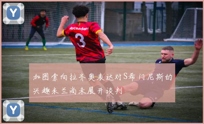 加图索向拉齐奥表达对S希门尼斯的兴趣米兰尚未展开谈判