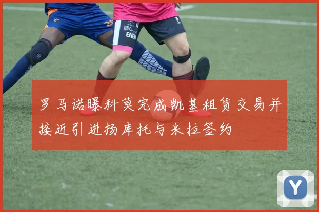 罗马诺曝科莫完成凯基租赁交易并接近引进扬库托与米拉签约