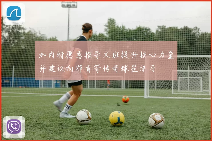 加内特愿意指导文班提升核心力量并建议向邓肯等传奇球星学习