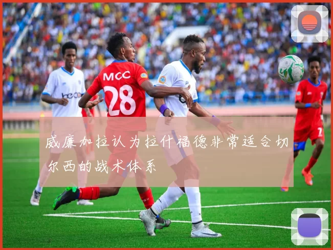 威廉加拉认为拉什福德非常适合切尔西的战术体系
