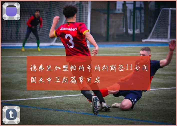 德弗里加盟帕纳辛纳科斯签11合同国米中卫新篇章开启