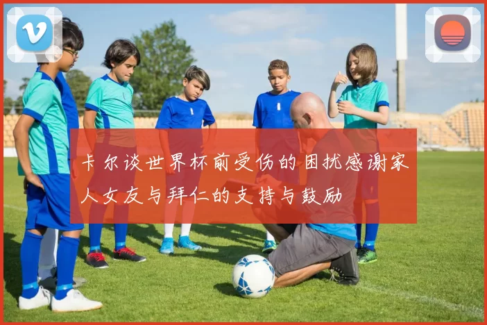 卡尔谈世界杯前受伤的困扰感谢家人女友与拜仁的支持与鼓励