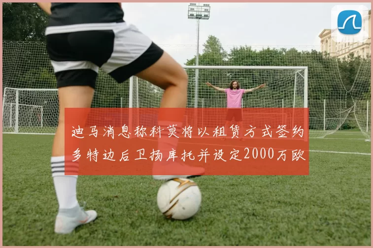迪马消息称科莫将以租赁方式签约多特边后卫扬库托并设定2000万欧买断选项