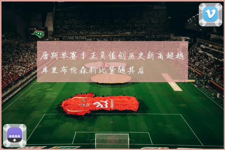 唐斯单赛季正负值创历史新高超越库里布伦森科比紧随其后