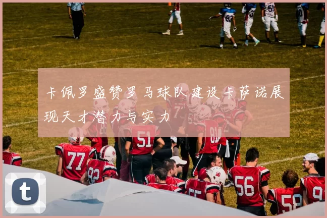 卡佩罗盛赞罗马球队建设卡萨诺展现天才潜力与实力