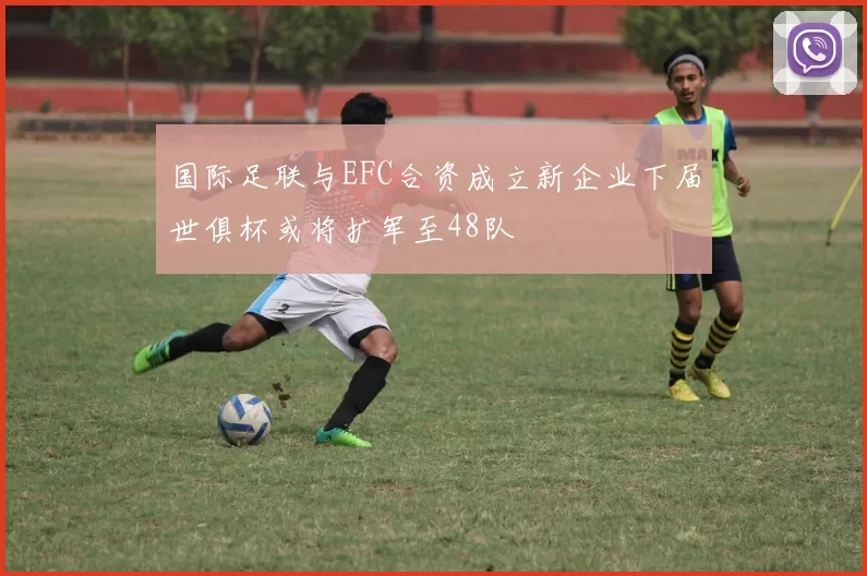 国际足联与EFC合资成立新企业下届世俱杯或将扩军至48队