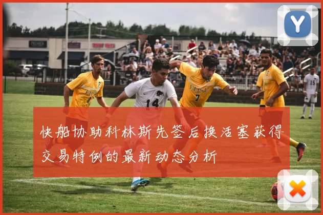 快船协助科林斯先签后换活塞获得交易特例的最新动态分析